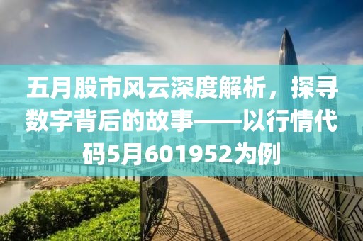 五月股市风云深度解析，探寻数字背后的故事——以行情代码5月601952为例
