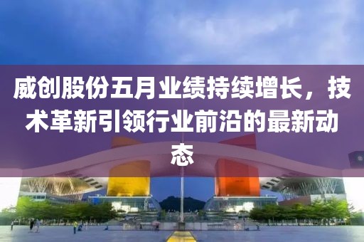 威创股份五月业绩持续增长，技术革新引领行业前沿的最新动态