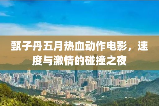 甄子丹五月热血动作电影，速度与激情的碰撞之夜