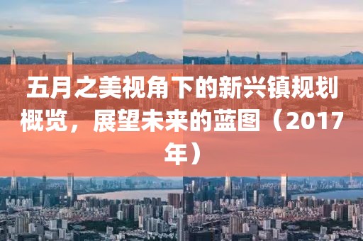 五月之美视角下的新兴镇规划概览，展望未来的蓝图（2017年）