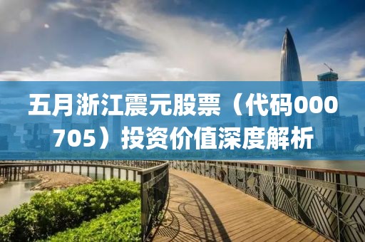 五月浙江震元股票（代码000705）投资价值深度解析