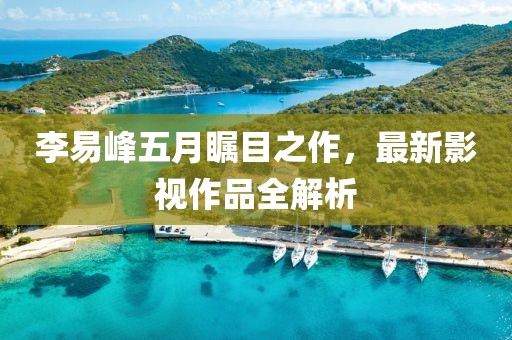 李易峰五月瞩目之作，最新影视作品全解析