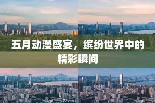五月动漫盛宴，缤纷世界中的精彩瞬间