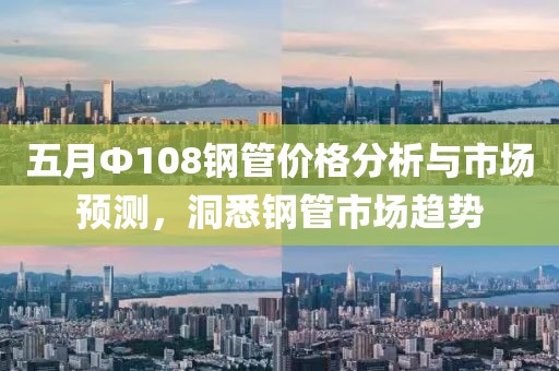 五月Φ108钢管价格分析与市场预测，洞悉钢管市场趋势