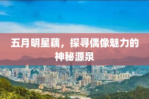 五月明星藕，探寻偶像魅力的神秘源泉