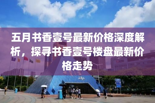 五月书香壹号最新价格深度解析，探寻书香壹号楼盘最新价格走势