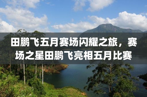 田鹏飞五月赛场闪耀之旅，赛场之星田鹏飞亮相五月比赛