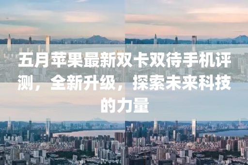 五月苹果最新双卡双待手机评测，全新升级，探索未来科技的力量