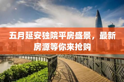 五月延安独院平房盛景，最新房源等你来抢购