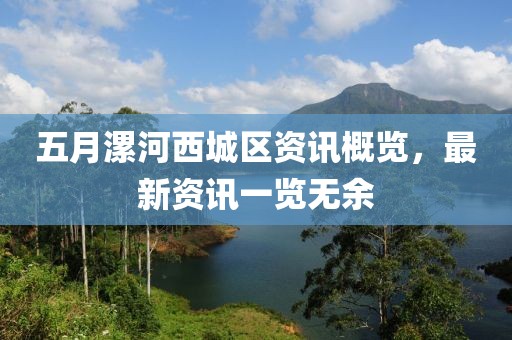五月漯河西城区资讯概览，最新资讯一览无余
