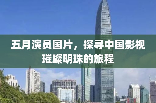 五月演员国片，探寻中国影视璀璨明珠的旅程