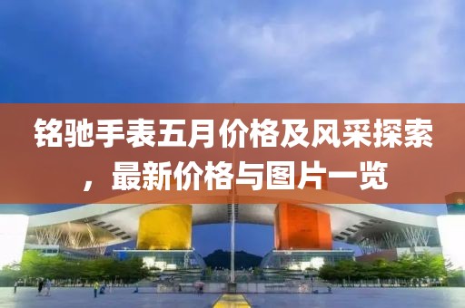 铭驰手表五月价格及风采探索，最新价格与图片一览