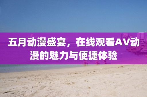 五月动漫盛宴，在线观看AV动漫的魅力与便捷体验