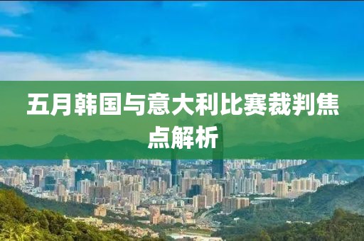 五月韩国与意大利比赛裁判焦点解析