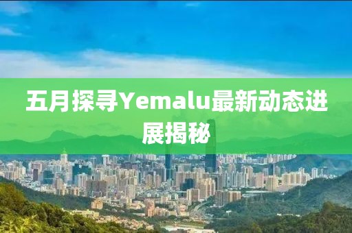 五月探寻Yemalu最新动态进展揭秘