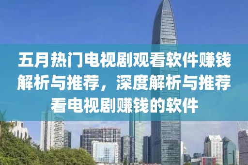 五月热门电视剧观看软件赚钱解析与推荐，深度解析与推荐看电视剧赚钱的软件