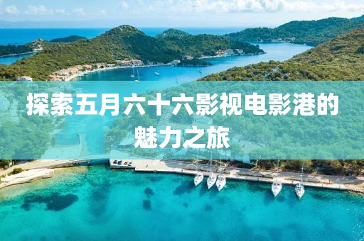 探索五月六十六影视电影港的魅力之旅