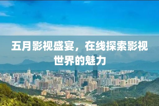 五月影视盛宴，在线探索影视世界的魅力