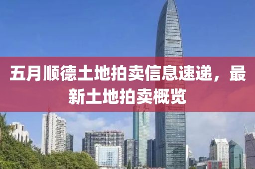 五月顺德土地拍卖信息速递，最新土地拍卖概览