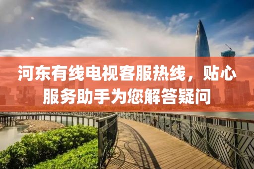 河东有线电视客服热线，贴心服务助手为您解答疑问
