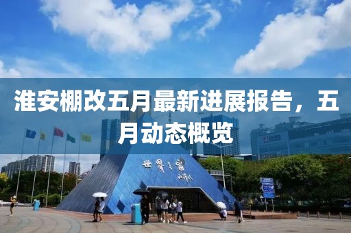 淮安棚改五月最新进展报告，五月动态概览