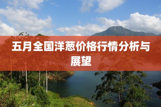 五月全国洋葱价格行情分析与展望