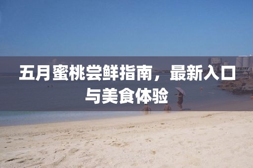 五月蜜桃尝鲜指南，最新入口与美食体验
