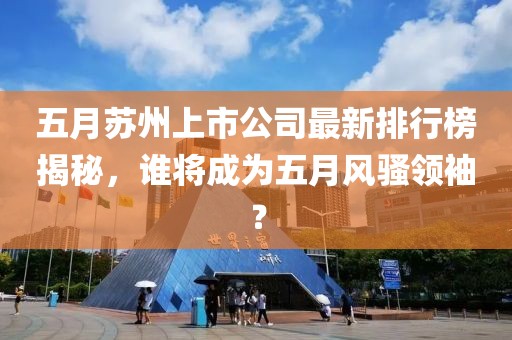 五月苏州上市公司最新排行榜揭秘，谁将成为五月风骚领袖？