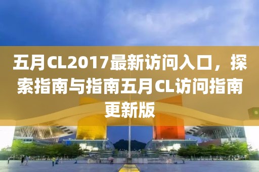 五月CL2017最新访问入口，探索指南与指南五月CL访问指南更新版