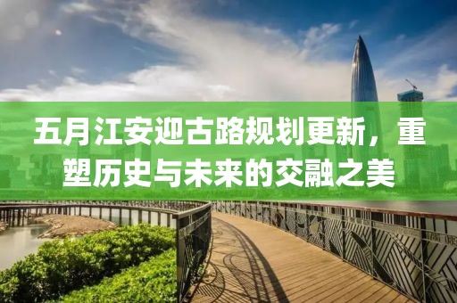 五月江安迎古路规划更新，重塑历史与未来的交融之美