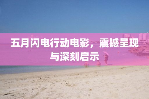 五月闪电行动电影，震撼呈现与深刻启示