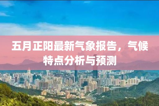 五月正阳最新气象报告，气候特点分析与预测