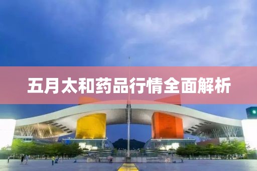 五月太和药品行情全面解析