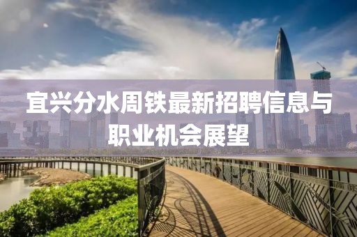 宜兴分水周铁最新招聘信息与职业机会展望