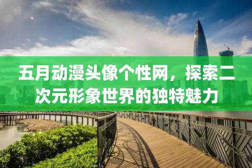 五月动漫头像个性网，探索二次元形象世界的独特魅力