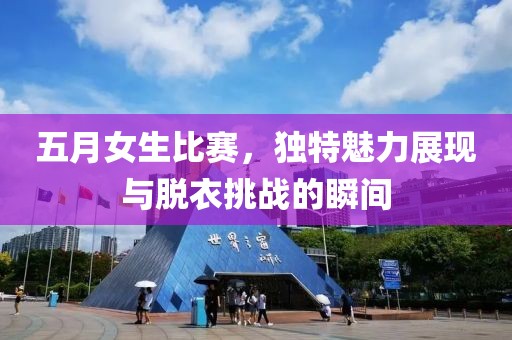 五月女生比赛，独特魅力展现与脱衣挑战的瞬间
