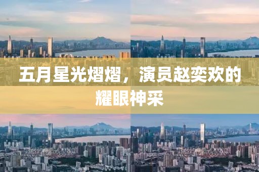 五月星光熠熠，演员赵奕欢的耀眼神采