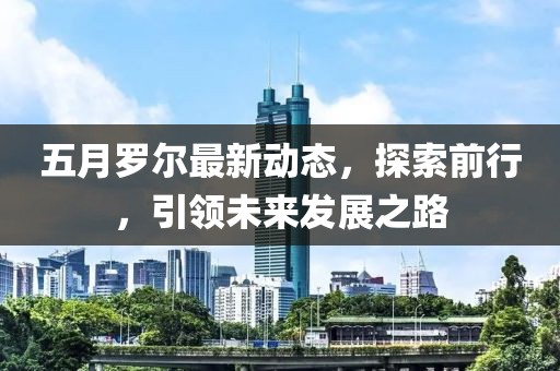 五月罗尔最新动态，探索前行，引领未来发展之路