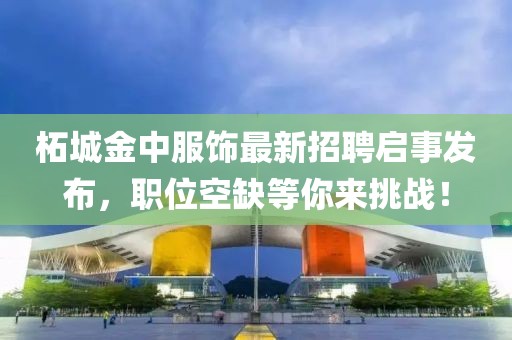 柘城金中服饰最新招聘启事发布，职位空缺等你来挑战！