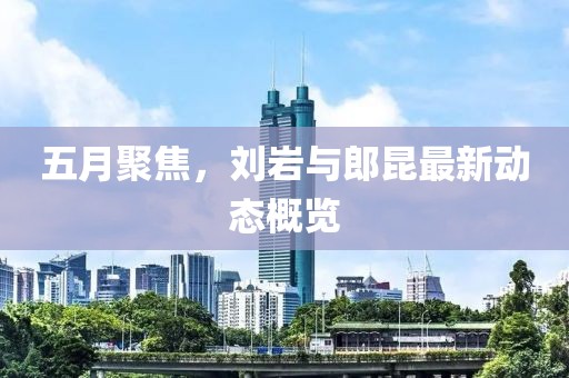 五月聚焦，刘岩与郎昆最新动态概览