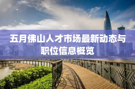 五月佛山人才市场最新动态与职位信息概览