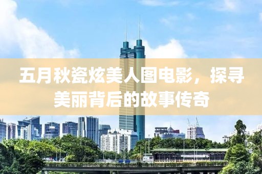 五月秋瓷炫美人图电影，探寻美丽背后的故事传奇