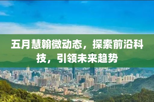 五月慧翰微动态，探索前沿科技，引领未来趋势
