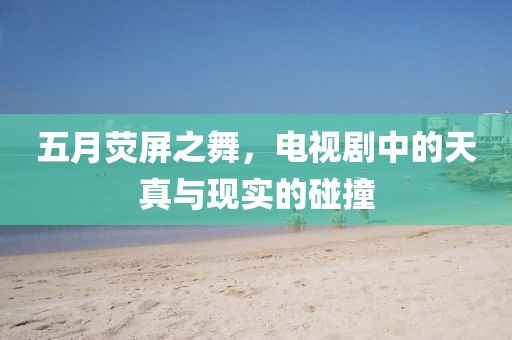 五月荧屏之舞，电视剧中的天真与现实的碰撞