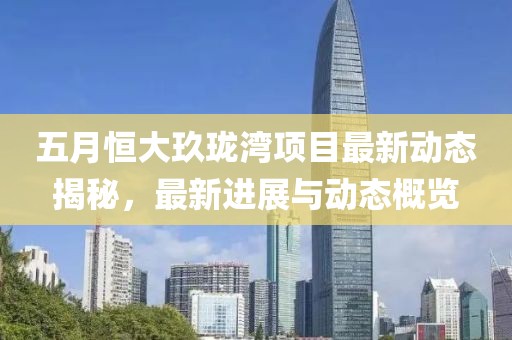 五月恒大玖珑湾项目最新动态揭秘，最新进展与动态概览