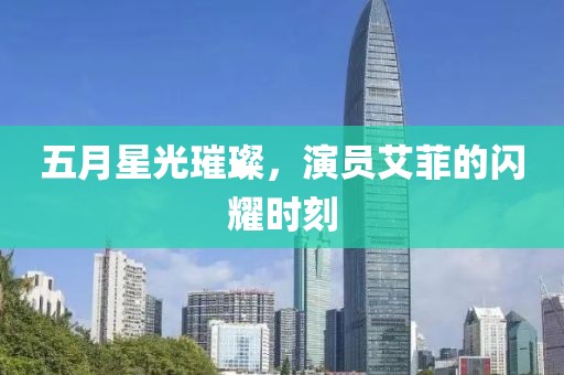 五月星光璀璨，演员艾菲的闪耀时刻