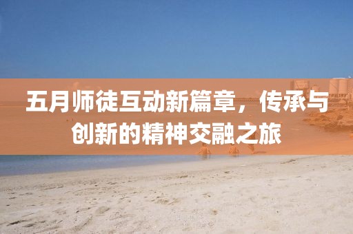 五月师徒互动新篇章，传承与创新的精神交融之旅
