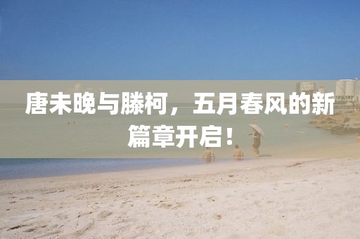 唐未晚与滕柯，五月春风的新篇章开启！