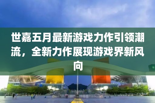 世嘉五月最新游戏力作引领潮流，全新力作展现游戏界新风向