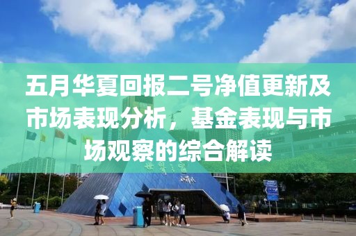 五月华夏回报二号净值更新及市场表现分析，基金表现与市场观察的综合解读